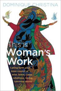 cover of the book This Is Woman's Work: Calling Forth Your Inner Council of Wise, Brave, Crazy, Rebellious, Loving, Luminous Selves