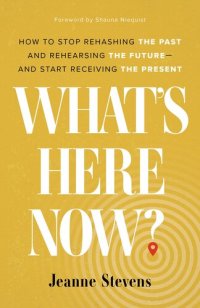 cover of the book What's Here Now?: How to Stop Rehashing the Past and Rehearsing the Future--And Start Receiving the Present