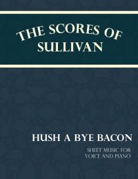 cover of the book Sullivan's Scores - Hush a Bye Bacon: Sheet Music for Voice and Piano