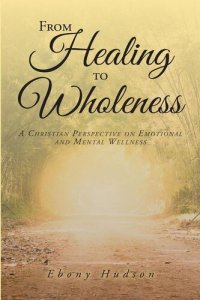 cover of the book From Healing To Wholeness: A Christian Perspective On Emotional And Mental Wellness