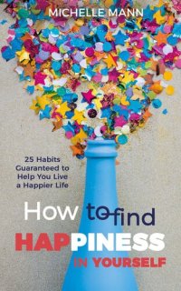 cover of the book How to Find Happiness In Yourself: 25 Habits Guaranteed to Help You Live a Happier Life