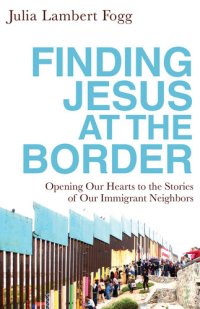 cover of the book Finding Jesus at the Border: Opening Our Hearts to the Stories of Our Immigrant Neighbors
