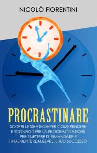 cover of the book Procrastinare: Scopri le Strategie per Comprendere e Sconfiggere la Procrastinazione per Smettere di Rimandare e Finalmente Realizzare il tuo Successo