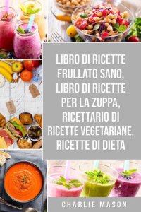 cover of the book Libro di Ricette Frullato Sano, Libro di Ricette per la Zuppa, Ricettario Di Ricette Vegetariane, Ricette Di Dieta