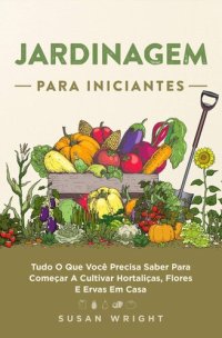 cover of the book Jardinagem para Iniciantes: Tudo O Que Você Precisa Saber Para Começar A Cultivar Hortaliças, Flores E Ervas Em Casa