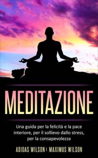 cover of the book Meditazione: Una guida per la felicità e la pace interiore, per il sollievo dallo stress, per la consapevolezza.