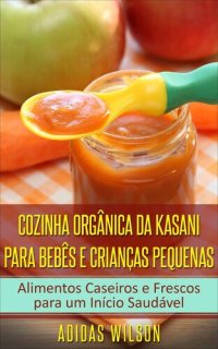 cover of the book Cozinha Orgânica da Kasani para Bebês e Crianças Pequenas: Alimentos Caseiros e Frescos para um Início Saudável