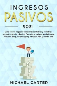 cover of the book Ingresos Pasivos: Guía con los Negocios Online más Confiables y Rentables Para Alcanzar tu Libertad Financiera. Incluye Marketing de Afiliados, Blogs, Dropshipping, Amazon FBA y Mucho más