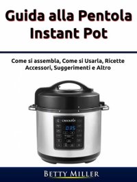 cover of the book Guida alla pentola Instant Pot: Come si assembla, Come si Usarla, Ricette, Accessori, Suggerimenti e Altro