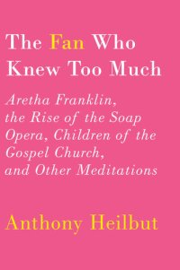 cover of the book The Fan Who Knew Too Much: Aretha Franklin, the Rise of the Soap Opera, Children of the Gospel Church, and Other Meditations