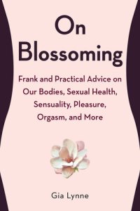 cover of the book On Blossoming: Frank and Practical Advice on Our Bodies, Sexual Health, Sensuality, Pleasure, Orgasm, and More