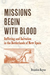 cover of the book Missions Begin with Blood: Suffering and Salvation in the Borderlands of New Spain