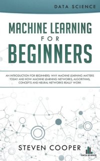 cover of the book Machine Learning for Beginners: An Introduction for Beginners, Why Machine Learning Matters Today and How Machine Learning Networks, Algorithms, Concepts and Neural Networks Really Work