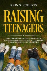 cover of the book Raising Teenagers: How to Raise Teenagers into Balanced and Responsible Adults in Today's Cluttered World through Positive Parenting