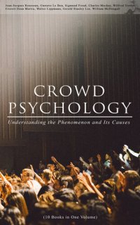 cover of the book CROWD PSYCHOLOGY: Understanding the Phenomenon and Its Causes (10 Books in One Volume): Extraordinary Popular Delusions and the Madness of Crowds, Instincts of the Herd, The Social Contract, A Moving-Picture of Democracy, Psychology of Revolution, The Ana