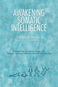 cover of the book Awakening Somatic Intelligence: Understanding, Learning & Practicing the Alexander Technique, Feldenkrais Method & Hatha Yoga