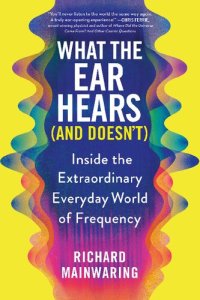 cover of the book What the Ear Hears (and Doesn't): Inside the Extraordinary Everyday World of Frequency