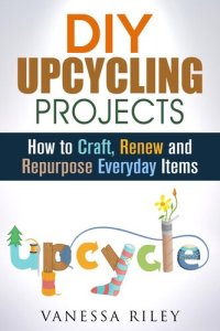 cover of the book DIY Upcycling Projects: How to Craft, Renew and Repurpose Everyday Items