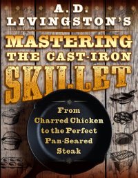 cover of the book A. D. Livingston's Mastering the Cast-Iron Skillet: From Charred Chicken to the Perfect Pan-Seared Steak