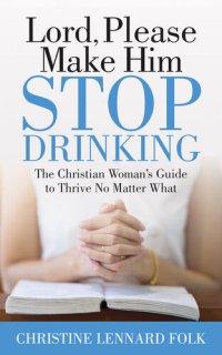 cover of the book Lord, Please Make Him Stop Drinking: The Christian Woman's Guide to Thrive No Matter What