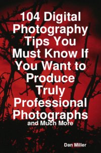 cover of the book 104 Digital Photography Tips You Must Know If You Want To Produce Truly Professional Photographs - And Much More