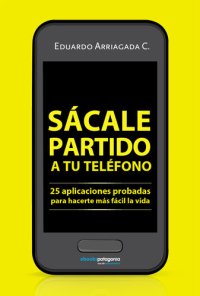 cover of the book Sácale partido a tu teléfono: 25 aplicaciones probadas para hacerte más fácil la vida