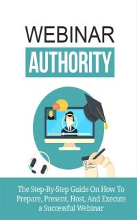 cover of the book Webinar Authority: The Step-by-Step Guide on How to Prepare, Present, Host, and Execute a Successful Webinar!