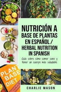 cover of the book Nutrición a base de plantas En español/ Herbal Nutrition In Spanish: Guía sobre cómo comer sano y tener un cuerpo más saludable