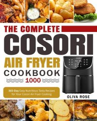 cover of the book The Complete Cosori Air Fryer Cookbook 1000: 365-Day Easy Nutritious Tasty Recipes for Your Cosori Air Fryer Cooking