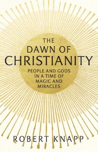 cover of the book The Dawn of Christianity: People and Gods in a Time of Magic and Miracles