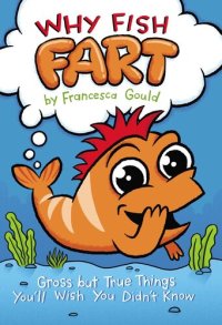 cover of the book Why Fish Fart: Gross but True Things You'll Wish You Didn't Know