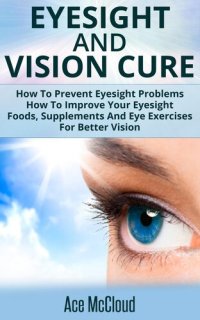 cover of the book Eyesight And Vision Cure: How To Prevent Eyesight Problems: How To Improve Your Eyesight: Foods, Supplements And Eye Exercises For Better Vision