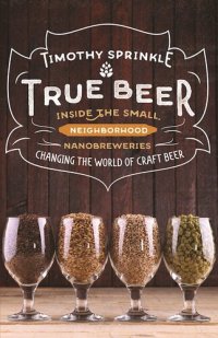 cover of the book True Beer: Inside the Small, Neighborhood Nanobreweries Changing the World of Craft Beer