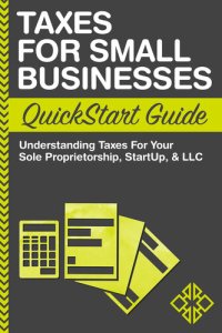 cover of the book Taxes for Small Businesses QuickStart Guide: Understanding Taxes for Your Sole Proprietorship, StartUp & LLC