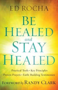 cover of the book Be Healed and Stay Healed: Practical Tools, Key Principles, Proven Prayers, Faith-Building Testimonies