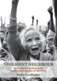 cover of the book Negligent Neighbour: New Zealand's Complicity in the Invasion and Occupation of Timor-Leste