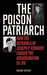 cover of the book The Poison Patriarch: How the Betrayals of Joseph P. Kennedy Caused the Assassination of JFK