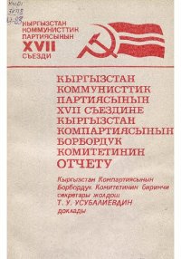 cover of the book Кыргызстан Коммунисттик партиясынын XVII съезди. Кыргызстан Коммунисттик партиясынын XVII съездине Кыргызстан Компартиясынын Борбордук Комитетинин отчету