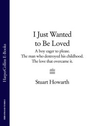 cover of the book I Just Wanted to Be Loved: A boy eager to please. The man who destroyed his childhood. The love that overcame it.