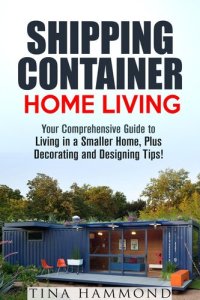 cover of the book Shipping Container Home Living: Your Comprehensive Guide to Living in a Smaller Home, Plus Decorating and Designing Tips!