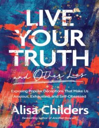 cover of the book Live Your Truth and Other Lies: Exposing Popular Deceptions That Make Us Anxious, Exhausted, and Self-Obsessed