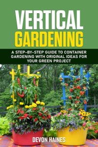 cover of the book Vertical Gardening--A Step-by-Step Guide to Container Gardening with Original Ideas for Your Green Project