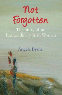 cover of the book Not Forgotten: The Story of an Extraordinary Irish Woman