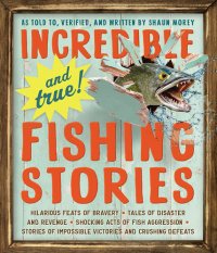 cover of the book Incredible—and True!—Fishing Stories: Hilarious Feats of Bravery, Tales of Disaster and Revenge, Shocking Acts of Fish Aggression, Stories of Impossible Victories and Crushing Defeats