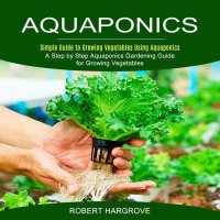 cover of the book Aquaponics--Simple Guide to Growing Vegetables Using Aquaponics (A Step by Step Aquaponics Gardening Guide for Growing Vegetables)