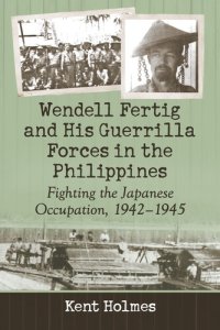 cover of the book Wendell Fertig and His Guerrilla Forces in the Philippines: Fighting the Japanese Occupation, 1942-1945