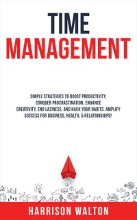 cover of the book Time Management: Simple Strategies to Boost Productivity, Conquer Procrastination, Enhance Creativity, End Laziness, and Hack Your Habits. Amplify Success for Business, Health, & Relationships!