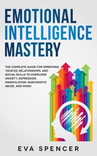 cover of the book Emotional Intelligence Mastery: the Complete Guide for Improving Your EQ, Relationships, and Social Skills to Overcome Anxiety, Depression, Manipulation, Narcissistic Abuse, and More!