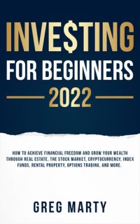 cover of the book Investing for Beginners 2022: How to Achieve Financial Freedom and Grow Your Wealth Through Real Estate, the Stock Market, Cryptocurrency, Index Funds, Rental Property, Options Trading, and More.