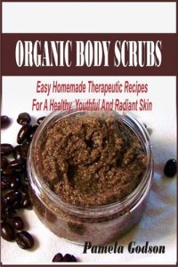 cover of the book Organic Body Scrubs: Easy Homemade Therapeutic Recipes For A Healthy, Youthful And Radiant Skin